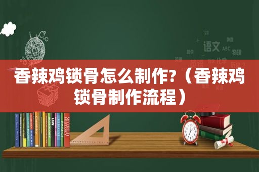 香辣鸡锁骨怎么制作?（香辣鸡锁骨制作流程）