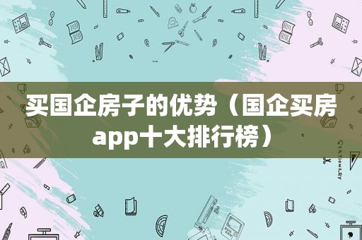 买国企房子的优势（国企买房app十大排行榜）