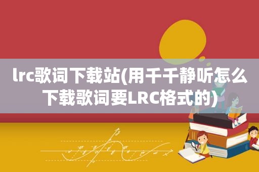 lrc歌词下载站(用千千静听怎么下载歌词要LRC格式的)