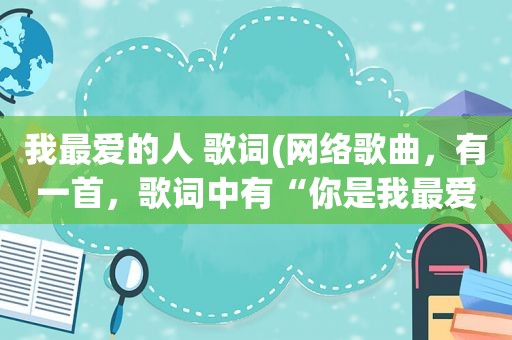 我最爱的人 歌词(网络歌曲，有一首，歌词中有“你是我最爱的人呐”之类的，请问歌名是什么)