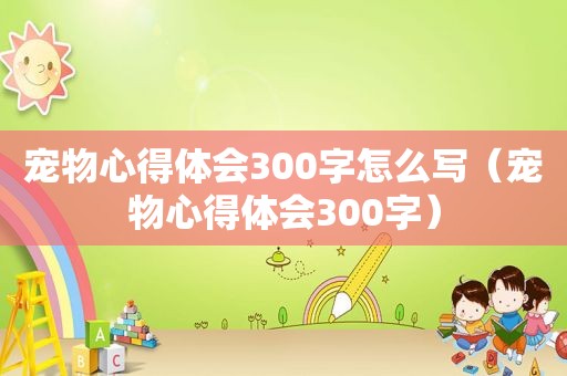 宠物心得体会300字怎么写（宠物心得体会300字）