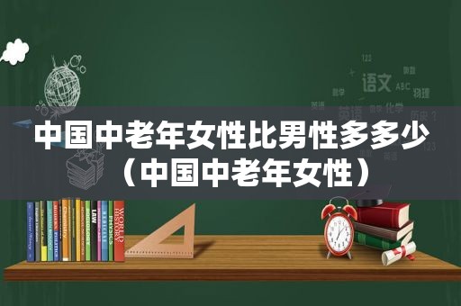 中国中老年女性比男性多多少（中国中老年女性）