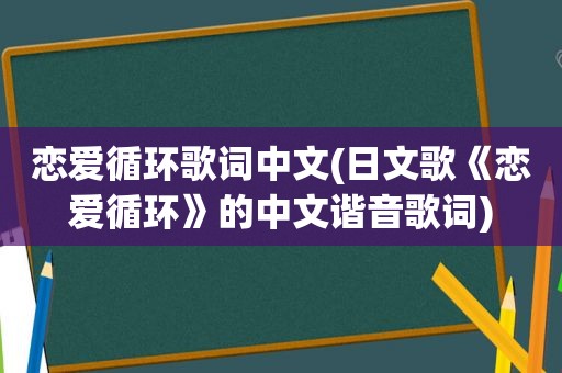 恋爱循环歌词中文(日文歌《恋爱循环》的中文谐音歌词)