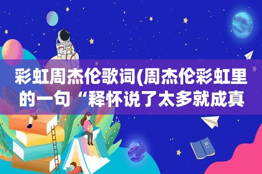 彩虹周杰伦歌词(周杰伦彩虹里的一句“释怀说了太多就成真不了”是什么意思)