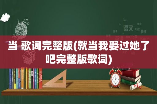 当 歌词完整版(就当我娶过她了吧完整版歌词)