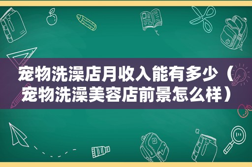 宠物洗澡店月收入能有多少（宠物洗澡美容店前景怎么样）