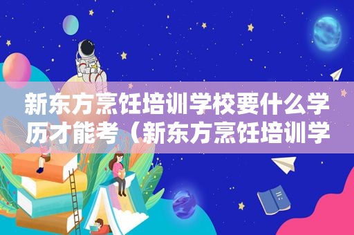 新东方烹饪培训学校要什么学历才能考（新东方烹饪培训学校要什么学历）