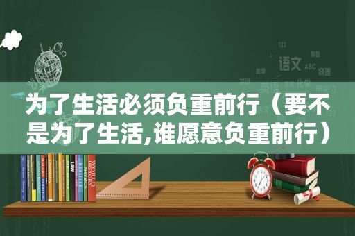 为了生活必须负重前行（要不是为了生活,谁愿意负重前行）