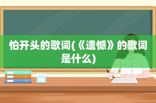 怕开头的歌词(《遗憾》的歌词是什么)