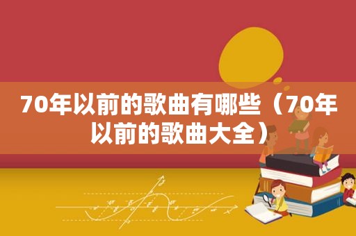 70年以前的歌曲有哪些（70年以前的歌曲大全）