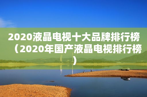 2020液晶电视十大品牌排行榜（2020年国产液晶电视排行榜）