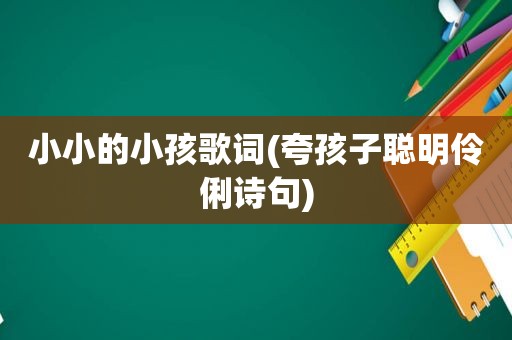 小小的小孩歌词(夸孩子聪明伶俐诗句)