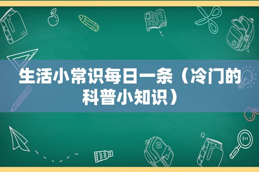 生活小常识每日一条（冷门的科普小知识）