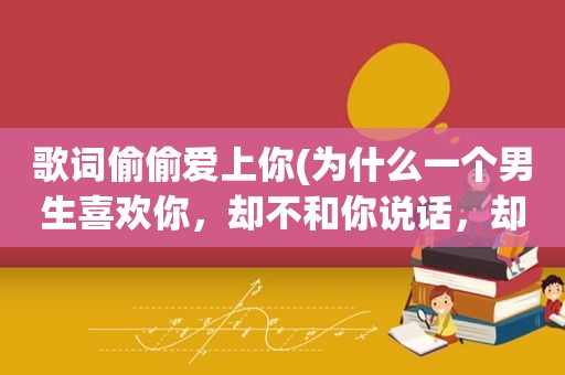 歌词偷偷爱上你(为什么一个男生喜欢你，却不和你说话，却偷偷看你是因为他内向吗)