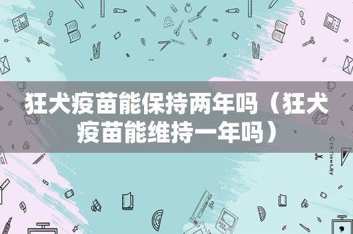 狂犬疫苗能保持两年吗（狂犬疫苗能维持一年吗）