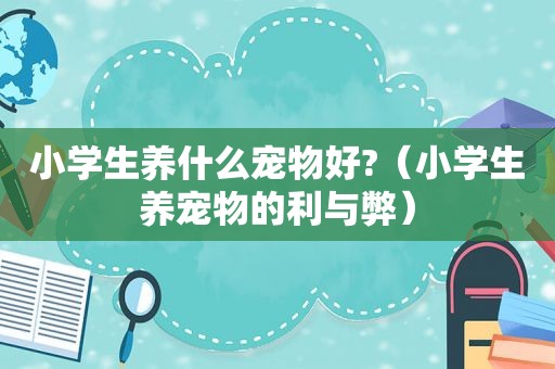 小学生养什么宠物好?（小学生养宠物的利与弊）