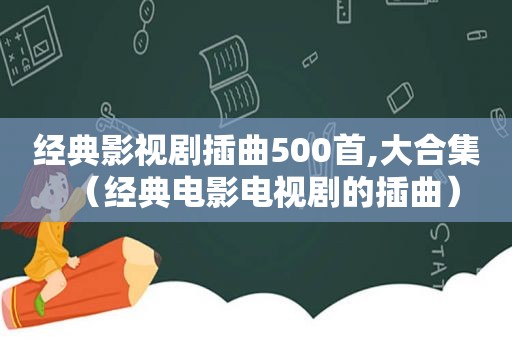 经典影视剧插曲500首,大合集（经典电影电视剧的插曲）