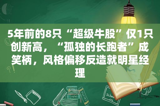 5年前的8只“超级牛股”仅1只创新高，“孤独的长跑者”成笑柄，风格偏移反造就明星经理