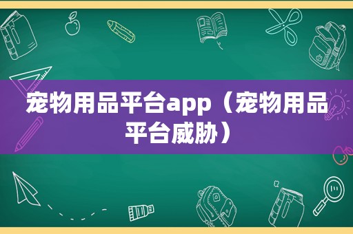 宠物用品平台app（宠物用品平台威胁）