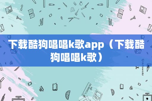 下载酷狗唱唱k歌app（下载酷狗唱唱k歌）