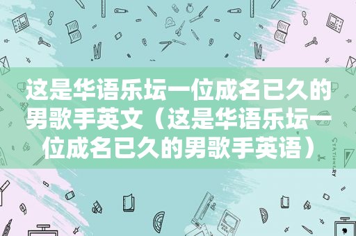 这是华语乐坛一位成名已久的男歌手英文（这是华语乐坛一位成名已久的男歌手英语）