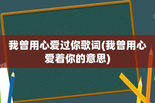 我曾用心爱过你歌词(我曾用心爱着你的意思)