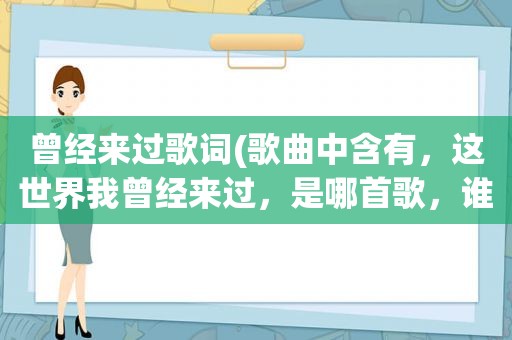 曾经来过歌词(歌曲中含有，这世界我曾经来过，是哪首歌，谁唱的)