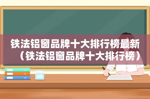 铁法铝窗品牌十大排行榜最新（铁法铝窗品牌十大排行榜）