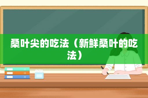 桑叶尖的吃法（新鲜桑叶的吃法）