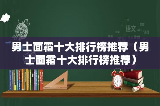 男士面霜十大排行榜推荐（男士面霜十大排行榜推荐）