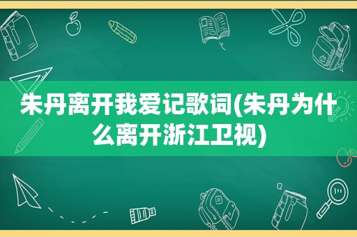 朱丹离开我爱记歌词(朱丹为什么离开浙江卫视)