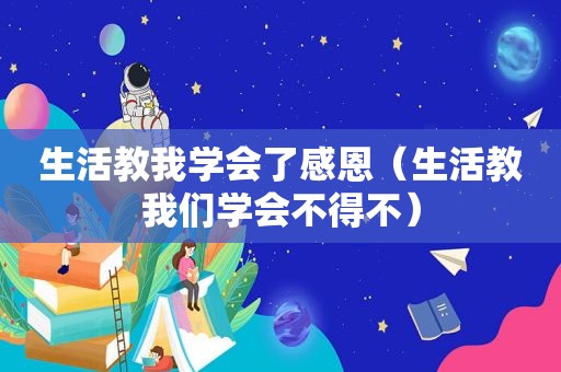 生活教我学会了感恩（生活教我们学会不得不）