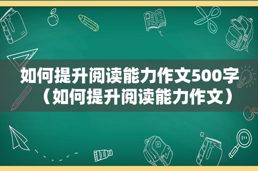 如何提升阅读能力作文500字（如何提升阅读能力作文）