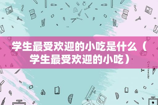 学生最受欢迎的小吃是什么（学生最受欢迎的小吃）