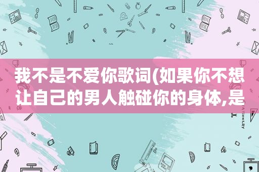 我不是不爱你歌词(如果你不想让自己的男人触碰你的身体,是不是代表你不爱这个男人了)