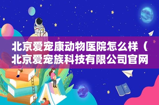 北京爱宠康动物医院怎么样（北京爱宠族科技有限公司官网）