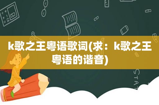 k歌之王粤语歌词(求：k歌之王粤语的谐音)