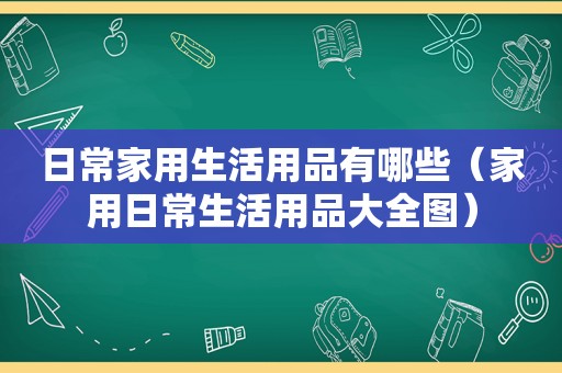 日常家用生活用品有哪些（家用日常生活用品大全图）