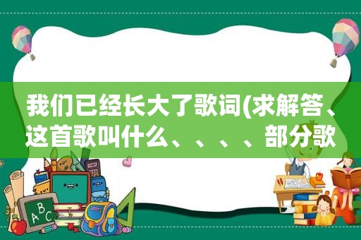 我们已经长大了歌词(求解答、这首歌叫什么、、、、部分歌词我们)