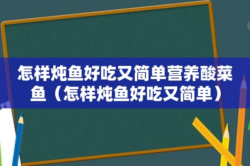 怎样炖鱼好吃又简单营养酸菜鱼（怎样炖鱼好吃又简单）