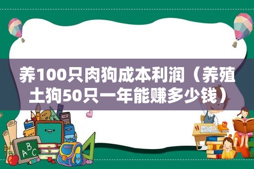 养100只肉狗成本利润（养殖土狗50只一年能赚多少钱）