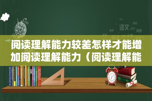 阅读理解能力较差怎样才能增加阅读理解能力（阅读理解能力较差）