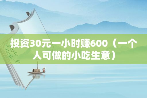 投资30元一小时赚600（一个人可做的小吃生意）