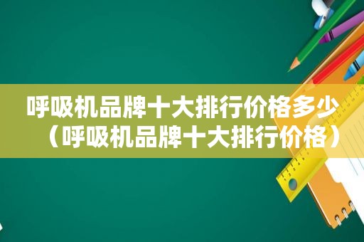 呼吸机品牌十大排行价格多少（呼吸机品牌十大排行价格）