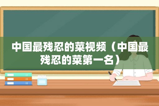 中国最残忍的菜视频（中国最残忍的菜第一名）