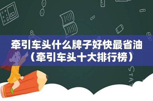 牵引车头什么牌子好快最省油（牵引车头十大排行榜）