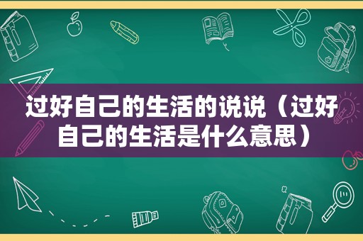 过好自己的生活的说说（过好自己的生活是什么意思）