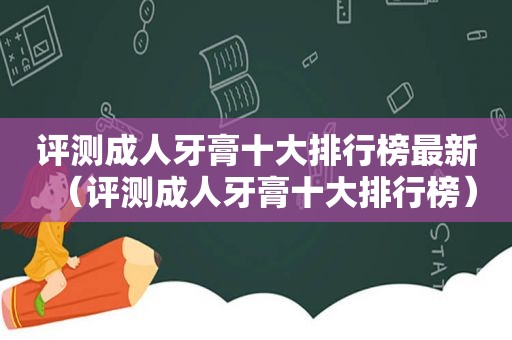 评测成人牙膏十大排行榜最新（评测成人牙膏十大排行榜）