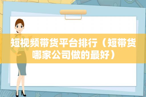 短视频带货平台排行（短带货哪家公司做的最好）