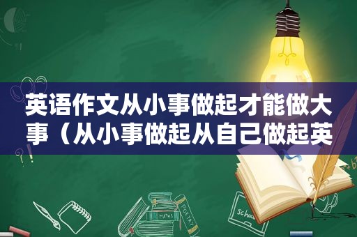 英语作文从小事做起才能做大事（从小事做起从自己做起英文）